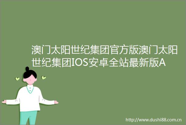 澳门太阳世纪集团官方版澳门太阳世纪集团IOS安卓全站最新版APP下载