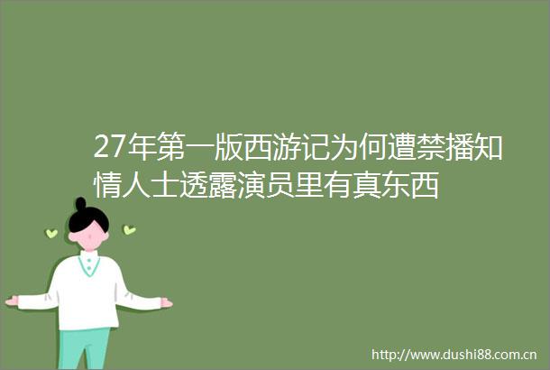 27年第一版西游记为何遭禁播知士透露演员里有真东西