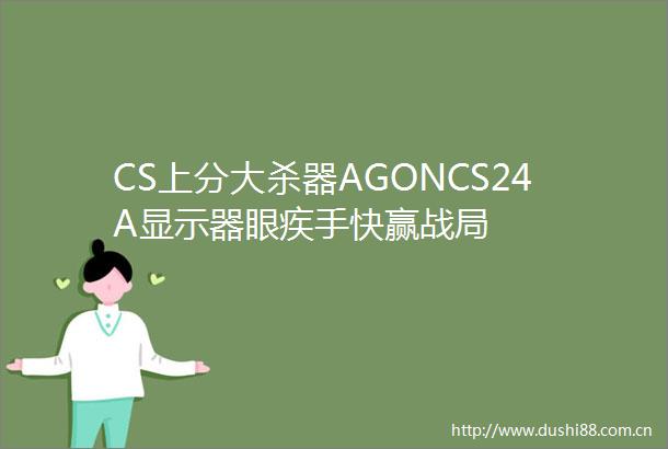 CS上分大杀器AGONCS24A显示器眼疾手快赢战局