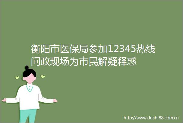 衡阳市医保局参加12345热线问政现场为市民解疑释惑