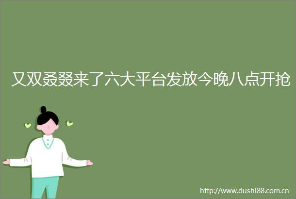 又双叒叕来了六大平台发放今晚八点开抢
