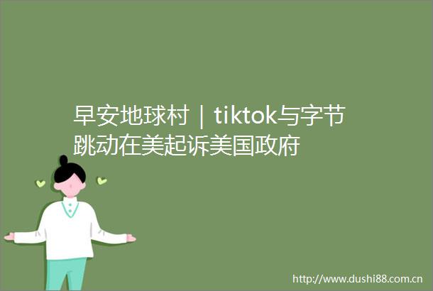 早安地球村｜tiktok与字节跳动在美起诉美国