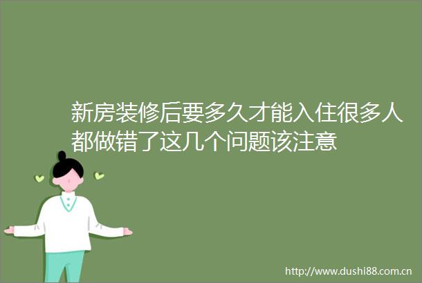 新房装修后要多久才能入住很多人都做错了这几个问题该注意