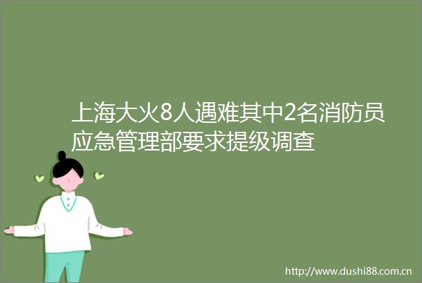 上海大火8人遇难其中2名消防员应急管理部要求提级调查