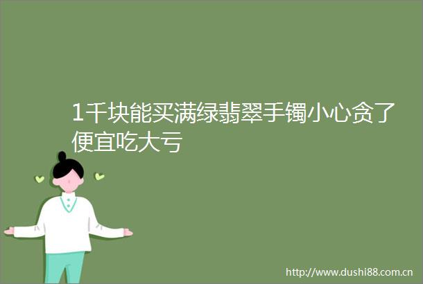 1千块能买满绿翡翠手镯小心贪了便宜吃大亏