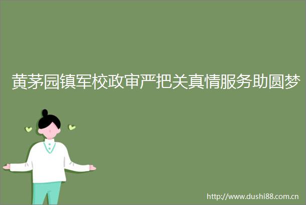黄茅园镇军校政审严把关真情服务助圆梦