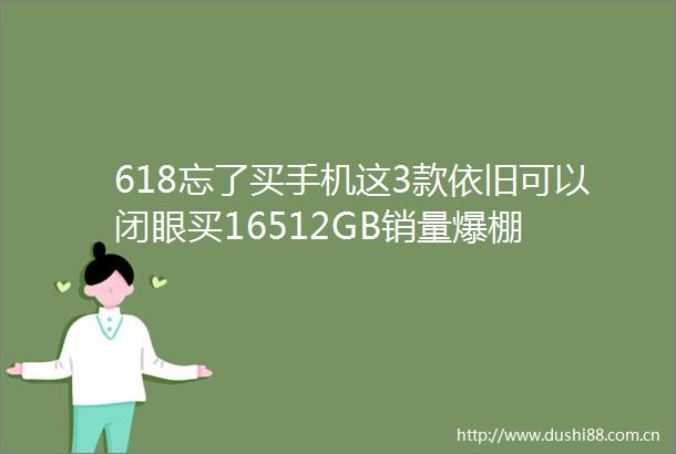 618忘了买手机这3款依旧可以闭眼买16512GB销量爆棚