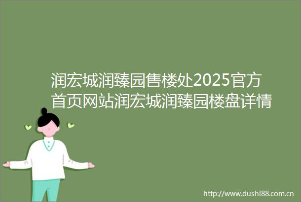 润宏城润臻园售楼处2025官方首页网站润宏城润臻园楼盘详情