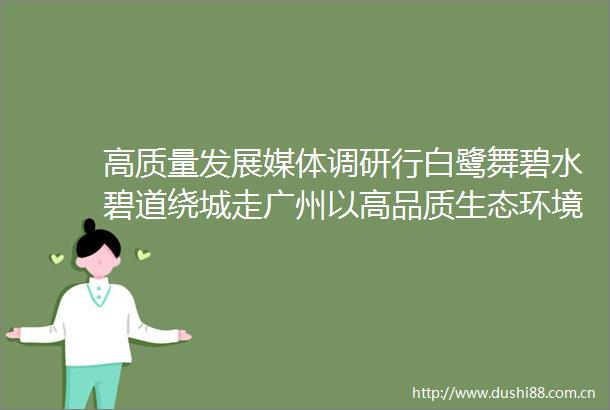 高质量发展媒体调研行白鹭舞碧水碧道绕城走广州以高品质生态环境支撑高质量发展