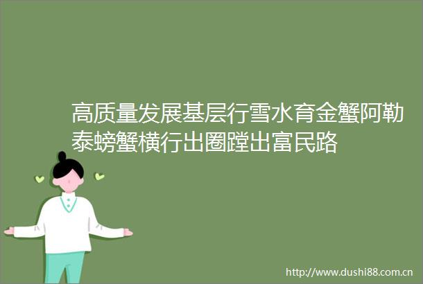 高质量发展基层行雪水育金蟹阿勒泰螃蟹横行出圈蹚出富民路
