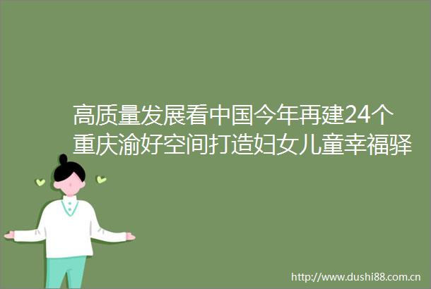 高质量发展看今年再建24个重庆渝好空间打造妇女儿童幸福驿站