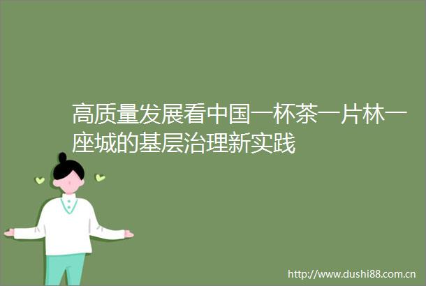 高质量发展看一杯茶一片林一座城的基层治理新实践
