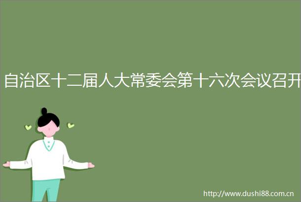 自治区十二届人大常委会第十六次会议召开