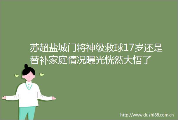 苏超盐城门将神级救球17岁还是替补家庭情况恍然大悟了