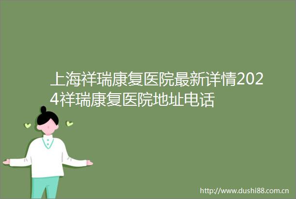 上海祥瑞康复医院最新详情2024祥瑞康复医院地址电话