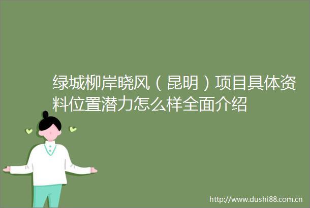 绿城柳岸晓风（昆明）项目具体资料位置潜力怎么样全面介绍