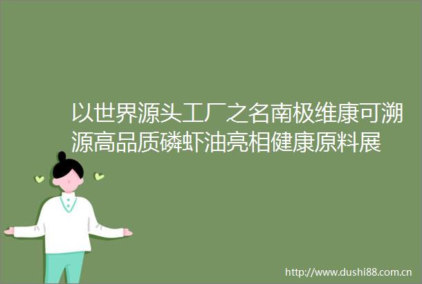以世界源头工厂之名南极维康可溯源高品质磷虾油亮相健康原料展