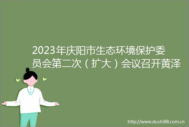 2023年庆阳市生态环境保护委员会第二次（扩大）会议召开黄泽元主持并讲话