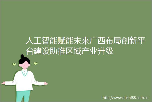 人工智能赋能未来广西布局创新平台建设助推区域产业升级