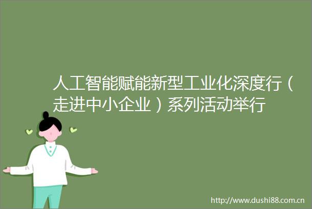 人工智能赋能新型工业化深度行（走进中小企业）系列活动举行