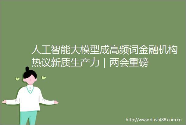 人工智能大模型成高频词金融机构热议新质生产力｜两会重磅