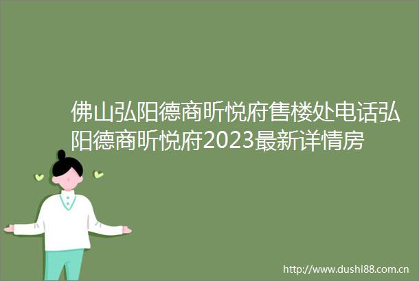佛山弘阳德商昕悦府售楼处电话弘阳德商昕悦府2023最新详情房价地址户型