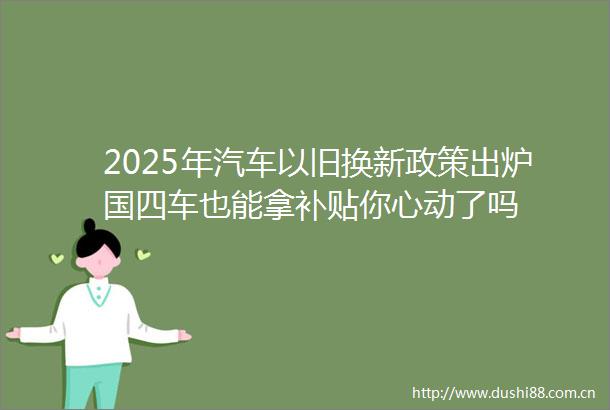 2025年汽车以旧换新政策出炉国四车也能拿补贴你心动了吗