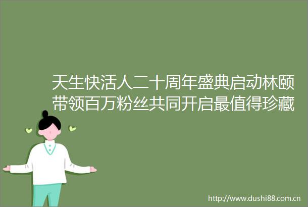 天生快活人二十周年盛典启动林颐带领百万粉丝共同开启最值得珍藏的集体记忆