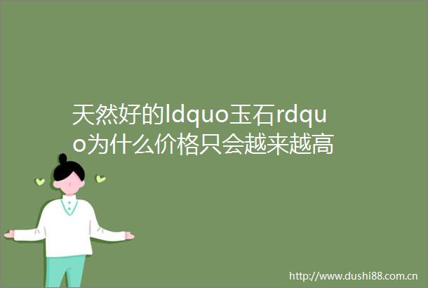 天然好的ldquo玉石rdquo为什么价格只会越来越高