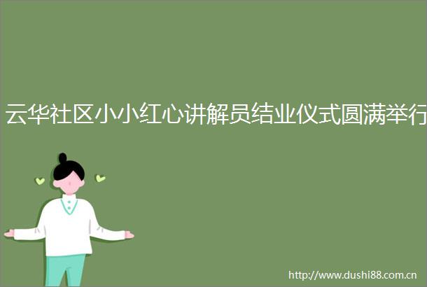 云华社区小小红心讲解员结业仪式圆满举行