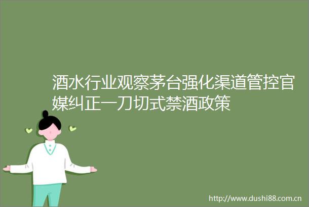 酒水行业观察茅台强化渠道管控官媒纠正一刀切式禁酒政策