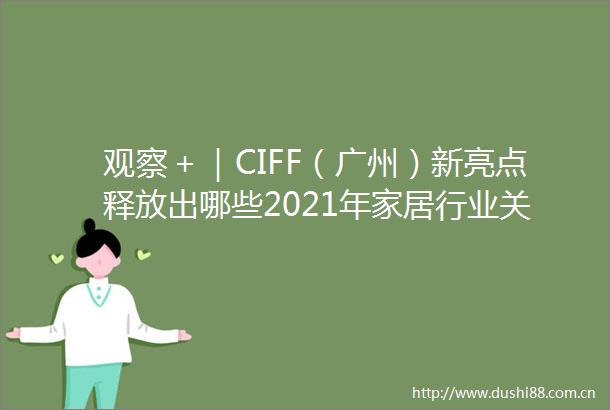 观察＋｜CIFF（广州）新亮点释放出哪些2021年家居行业关键信号