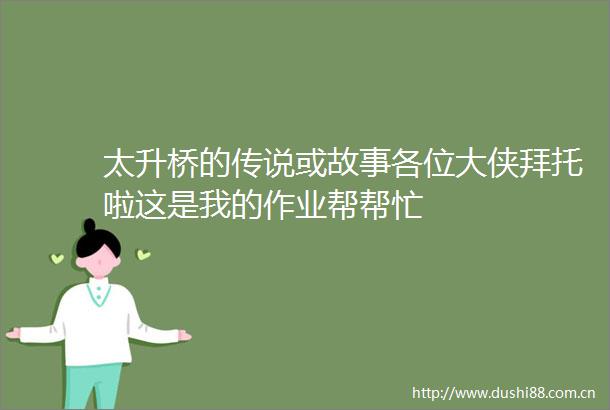太升桥的传说或故事各位大侠拜托啦这是我的作业帮帮忙