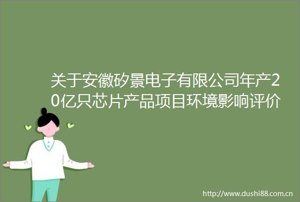 关于安徽矽景电子有限公司年产20亿只芯片产品项目环境影响评价文件拟审批意见的公示
