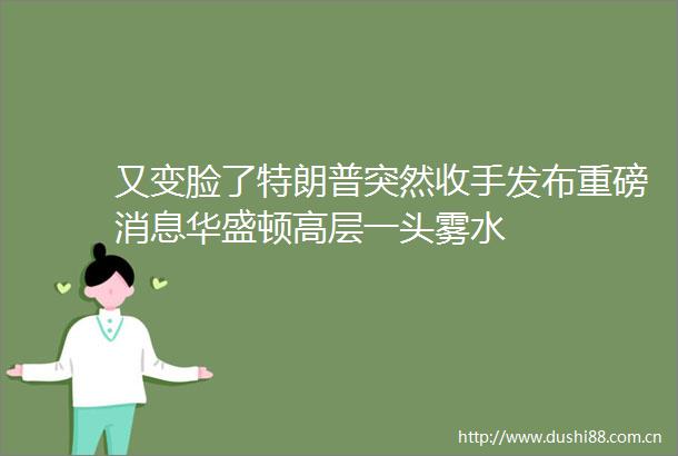 又变脸了特朗普突然收手发布重磅消息华盛顿高层一头雾水