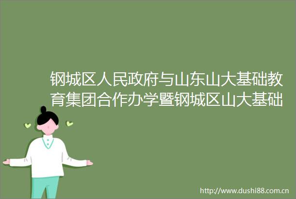 钢城区与山东山大基础教育集团合作办学暨钢城区山大基础教育品质提升联盟签约揭牌活动举行