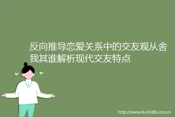 反向推导恋爱关系中的交友观从舍我其谁解析现代交友特点
