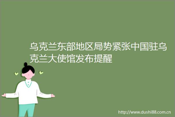 乌克兰东部地区局势紧张驻乌克兰大使馆发布提醒