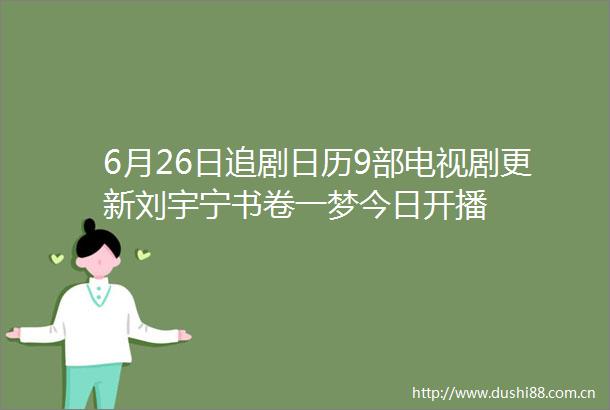6月26日追剧日历9部电视剧更新刘宇宁书卷一梦今日开播