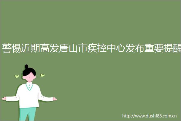 警惕近期高发唐山市疾控中心发布重要提醒