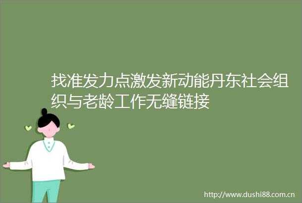 找准发力点激发新动能丹东社会组织与老龄工作无缝链接