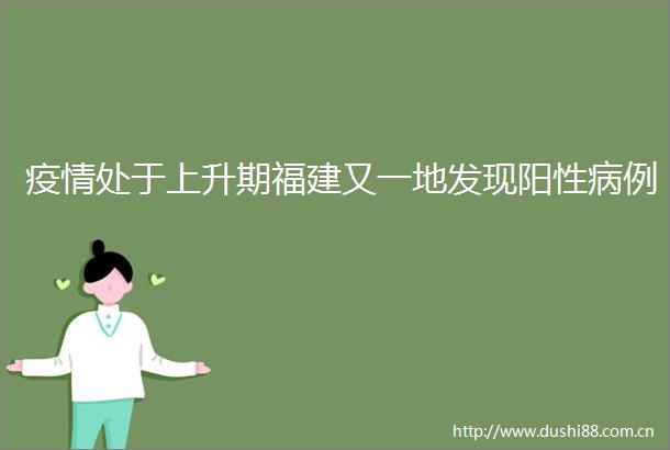 疫情处于上升期福建又一地发现阳性病例