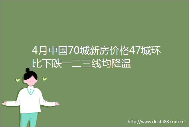 4月70城新房价格47城环比下跌一二三线均降温