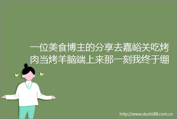 一位美食博主的分享去嘉峪关吃烤肉当烤羊脑端上来那一刻我终于绷不住了