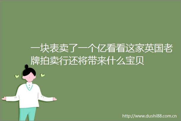 一块表卖了一个亿看看这家英国老牌拍卖行还将带来什么宝贝