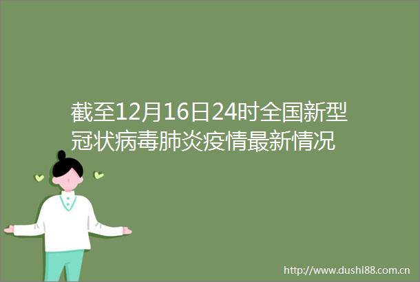 截至12月16日24时全国新型冠状病毒肺炎疫情最新情况