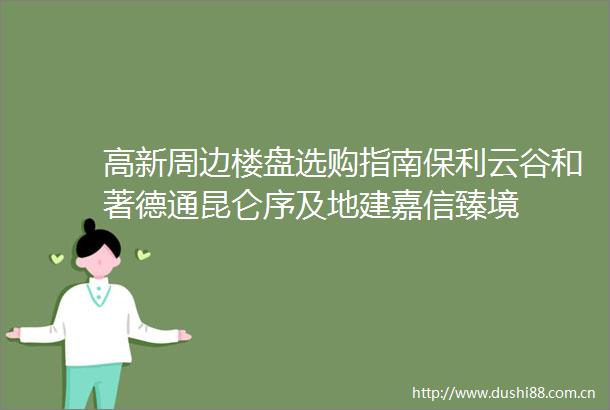 高新周边楼盘选购指南保利云谷和著德通昆仑序及地建嘉信臻境