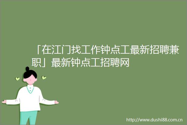 「在江门找工作钟点工最新招聘兼职」最新钟点工招聘网