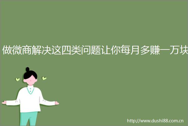 做微商解决这四类问题让你每月多赚一万块