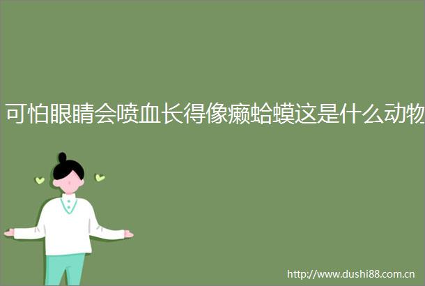 可怕眼睛会喷血长得像癞蛤蟆这是什么动物